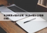 长沙网页ui设计公司（长沙ui设计公司排行榜）